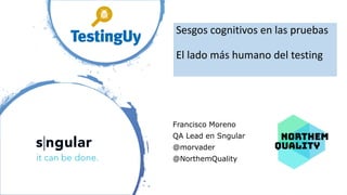 @morvader <TestingUy>
Sesgos cognitivos en las pruebas
El lado más humano del testing
Francisco Moreno
QA Lead en Sngular
@morvader
@NorthemQuality
 