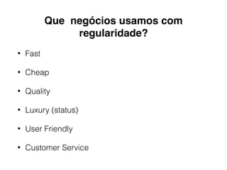 Que negócios usamos com
regularidade?
• Fast
• Cheap
• Quality
• Luxury (status)
• User Friendly
• Customer Service
 