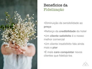 Benefícios da
Fidelização
ﬁdelização,
atendimento
•Diminuição da sensibilidade ao
preço

•Reforço da credibilidade do hotel

•Um cliente satisfeito é o nosso
melhor comercial

•Um cliente insatisfeito fala ainda
mais e pior

•É mais caro conquistar novos
clientes que ﬁdelizá-los
 