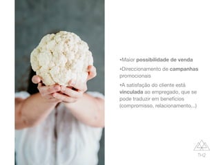 •Maior possibilidade de venda

•Direccionamento de campanhas
promocionais

•A satisfação do cliente está
vinculada ao empregado, que se
pode traduzir em benefícios
(compromisso, relacionamento...)
 