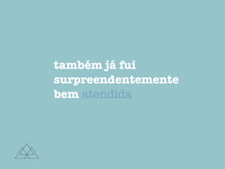 também já fui
surpreendentemente
bem atendida
 