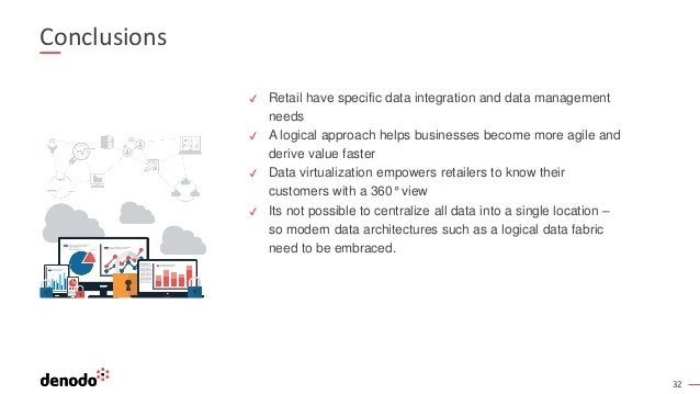 32
Conclusions
✔ Retail have specific data integration and data management
needs
✔ A logical approach helps businesses become more agile and
derive value faster
✔ Data virtualization empowers retailers to know their
customers with a 360° view
✔ Its not possible to centralize all data into a single location –
so modern data architectures such as a logical data fabric
need to be embraced.
 