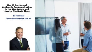 The 10 Barriers of
Authentic Communication
in the Workplace and
How to Eliminate Them
Dr Tim Baker
www.winnersatwork.com.au
 
