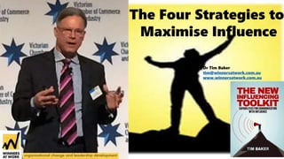 Dr Tim Baker
tim@winnersatwork.com.au
www.winnersatwork.com.au
The Four Strategies to
Maximise Influence
 