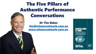 Dr Tim Baker
tim@winnersatwork.com.au
www.winnersatwork.com.au
The Five Pillars of
Authentic Performance
Conversations
 