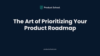 The Art of Prioritizing Your
Product Roadmap
productschool.com
 