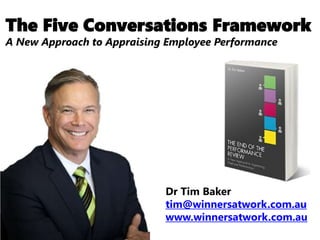 The Five Conversations Framework
A New Approach to Appraising Employee Performance
Dr Tim Baker
tim@winnersatwork.com.au
www.winnersatwork.com.au
 