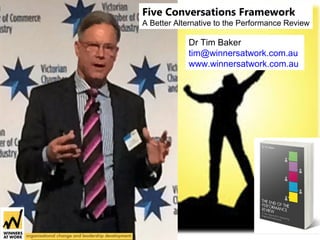 Dr Tim Baker
tim@winnersatwork.com.au
www.winnersatwork.com.au
Five Conversations Framework
A Better Alternative to the Performance Review
 