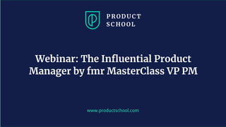 www.productschool.com
Webinar: The Inﬂuential Product
Manager by fmr MasterClass VP PM
 