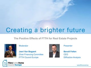 The Positive Effects of FTTH for Real Estate Projects
Moderator
Joeri Van Bogaert
Chair Financing Committee
FTTH Council Europe
Presenter
Benoît Felten
CEO
Diffraction Analysis
 