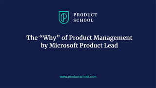 The “Why” of Product Management
by Microsoft Product Lead
www.productschool.com
 