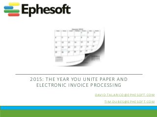 2015: THE YEAR YOU UNITE PAPER AND
ELECTRONIC INVOICE PROCESSING
DAVID.TALARICO@EPHESOFT.COM
TIM.DUBES@EPHESOFT.COM
 