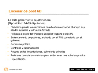 La élite gobernante se atrinchera
(Oposición: 84-85 diputados)
• Chavismo pierde las elecciones pero Maduro conserva el apoyo sus
aliados actuales y la Fuerza Armada
• Políticas al estilo del "Período Especial” cubano de los 90
• Enfrentamiento de poderes, arbitrado por el TSJ controlado por el
gobierno
• Represión política
• Controles y racionamiento
• Recorte en las importaciones, sobre todo privadas
• Reformas cambiarias mínimas para evitar tener que subir los precios
• Hiperinflación
Escenarios post 6D
 