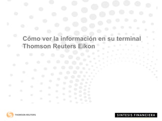 Cómo ver la información en su terminal
Thomson Reuters Eikon
 