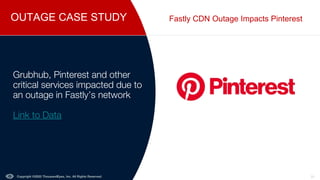 OUTAGE CASE STUDY
Copyright ©2022 ThousandEyes, Inc. All Rights Reserved. 33
Fastly CDN Outage Impacts Pinterest
Grubhub, Pinterest and other
critical services impacted due to
an outage in Fastly’s network
Link to Data
 