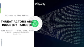 © 2019 Sparity Inc | For Webinar Use Only | Do Not Redistribute
oTHREAT ACTORS AND
INDUSTRY TARGETS
Welcome to Live Webinar
Jeff Surratt – CISP, CDFE, CIST
Director – Cybersecurity Practice
Sparity Inc
 