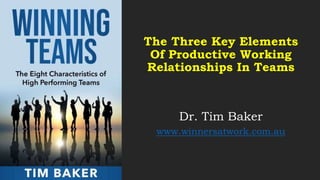The Three Key Elements
Of Productive Working
Relationships In Teams
Dr. Tim Baker
www.winnersatwork.com.au
 