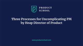 www.productschool.com
Three Processes for Uncomplicating PM
by Heap Director of Product
 