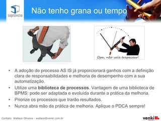 5) Prática da Melhoria

•  Criar ciclos de melhoria automatizando novos
   processos
•  Esta etapa deve ser gerenciada por processos de
   governança (metaprocessos)
•  Praticar o PDCA
 