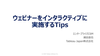 ウェビナーをインタラクティブに
実施するTips
エンタープライズCSM
浦田直也
Tableau Japan株式会社
© 2020 Tableau Software Inc.
 