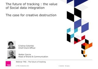 Webinar TNS : The future of tracking
© TNS 24 Settembre 2015 C.Colombo - W.Caccia
The future of tracking : the value
of Social data integration
The case for creative destruction
Cristina Colombo
Chief Client Officer
Walter Caccia
Head of Brand & Communication
 