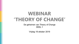 WEBINAR
‘THEORY OF CHANGE’
De geheimen van Theory of Change
DEEL 1
Vrijdag 18 oktober 2019
 
