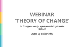 WEBINAR
‘THEORY OF CHANGE’
In 5 stappen naar je eigen veranderingstheorie
DEEL 2
Vrijdag 26 oktober 2019
 