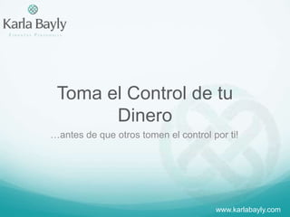 Toma el Control de tu Dinero …antes de que otros tomen el control por ti! www.karlabayly.com 