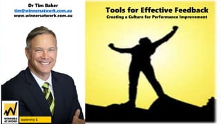Tools for Effective Feedback
Creating a Culture for Performance Improvement
leadership &
Dr Tim Baker
tim@winnersatwork.com.au
www.winnersatwork.com.au
 