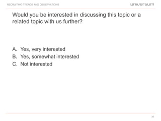Would you be interested in discussing this topic or a
related topic with us further?
RECRUITING TRENDS AND OBSERVATIONS
A. Yes, very interested
B. Yes, somewhat interested
C. Not interested
38
 