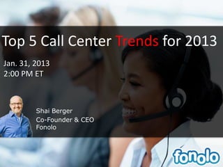 Top 5 Call Center Trends for 2013
Jan. 31, 2013
2:00 PM ET



         Shai Berger
         Co-Founder & CEO
         Fonolo
 