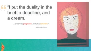 “I put the duality in the
brief: a deadline, and
a dream.
....extremely pragmatic…but also romantic.”
-Maira Kalman
 