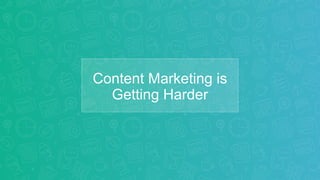 Content Marketing is
Getting Harder
 