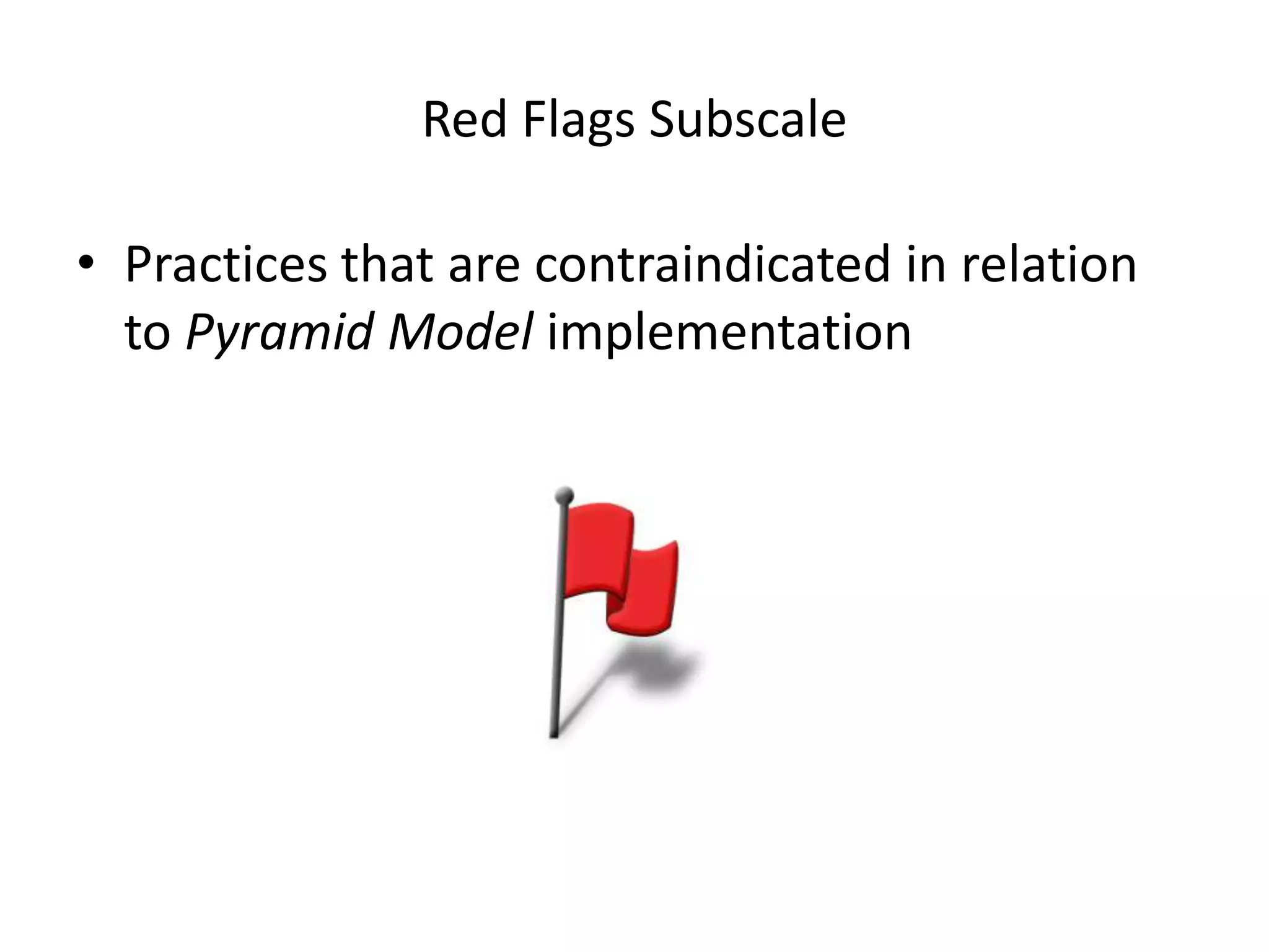 Red Flags Subscale
• Practices that are contraindicated in relation
to Pyramid Model implementation
 