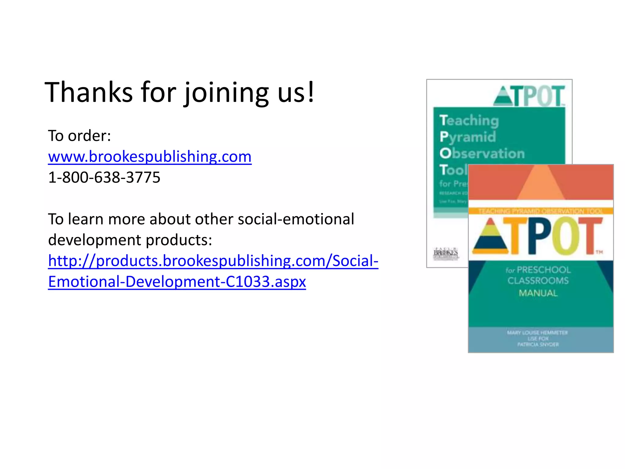 To order:
www.brookespublishing.com
1-800-638-3775
To learn more about other social-emotional
development products:
http://products.brookespublishing.com/Social-
Emotional-Development-C1033.aspx
Thanks for joining us!
 
