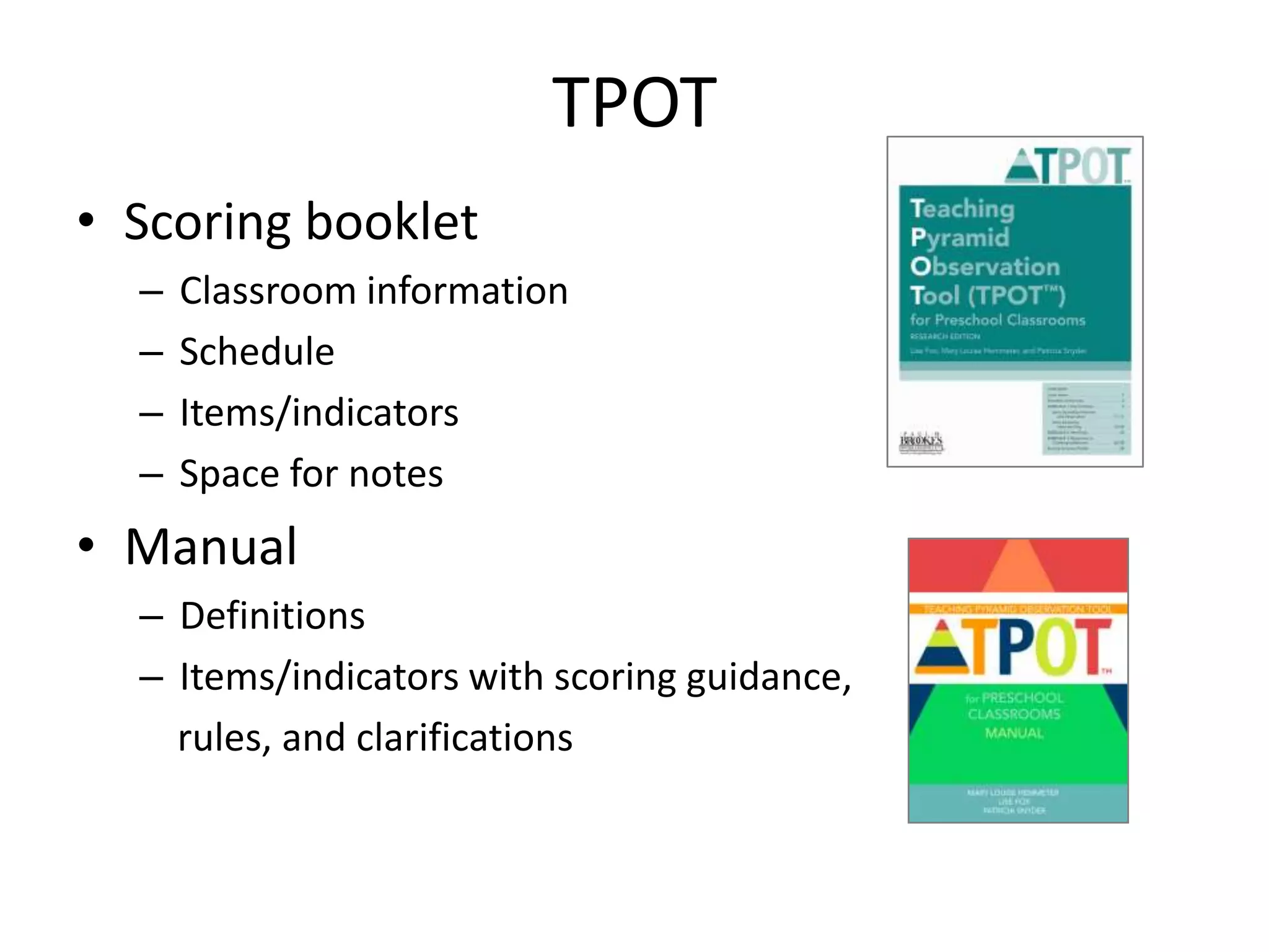 TPOT
• Scoring booklet
– Classroom information
– Schedule
– Items/indicators
– Space for notes
• Manual
– Definitions
– Items/indicators with scoring guidance,
rules, and clarifications
 