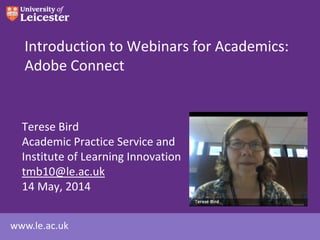www.le.ac.uk
Introduction to Webinars for Academics:
Adobe Connect
Terese Bird
Academic Practice Service and
Institute of Learning Innovation
tmb10@le.ac.uk
14 May, 2014
 
