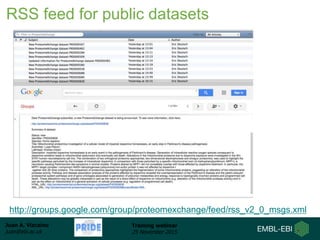 Juan A. Vizcaíno
juan@ebi.ac.uk
Training webinar
25 November 2015
RSS feed for public datasets
http://groups.google.com/group/proteomexchange/feed/rss_v2_0_msgs.xml
 