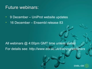 • 9 December – UniProt website updates
• 16 December – Ensembl release 83
All webinars @ 4:00pm GMT time unless stated
For details see: http://www.ebi.ac.uk/training/webinars
Future webinars:
 