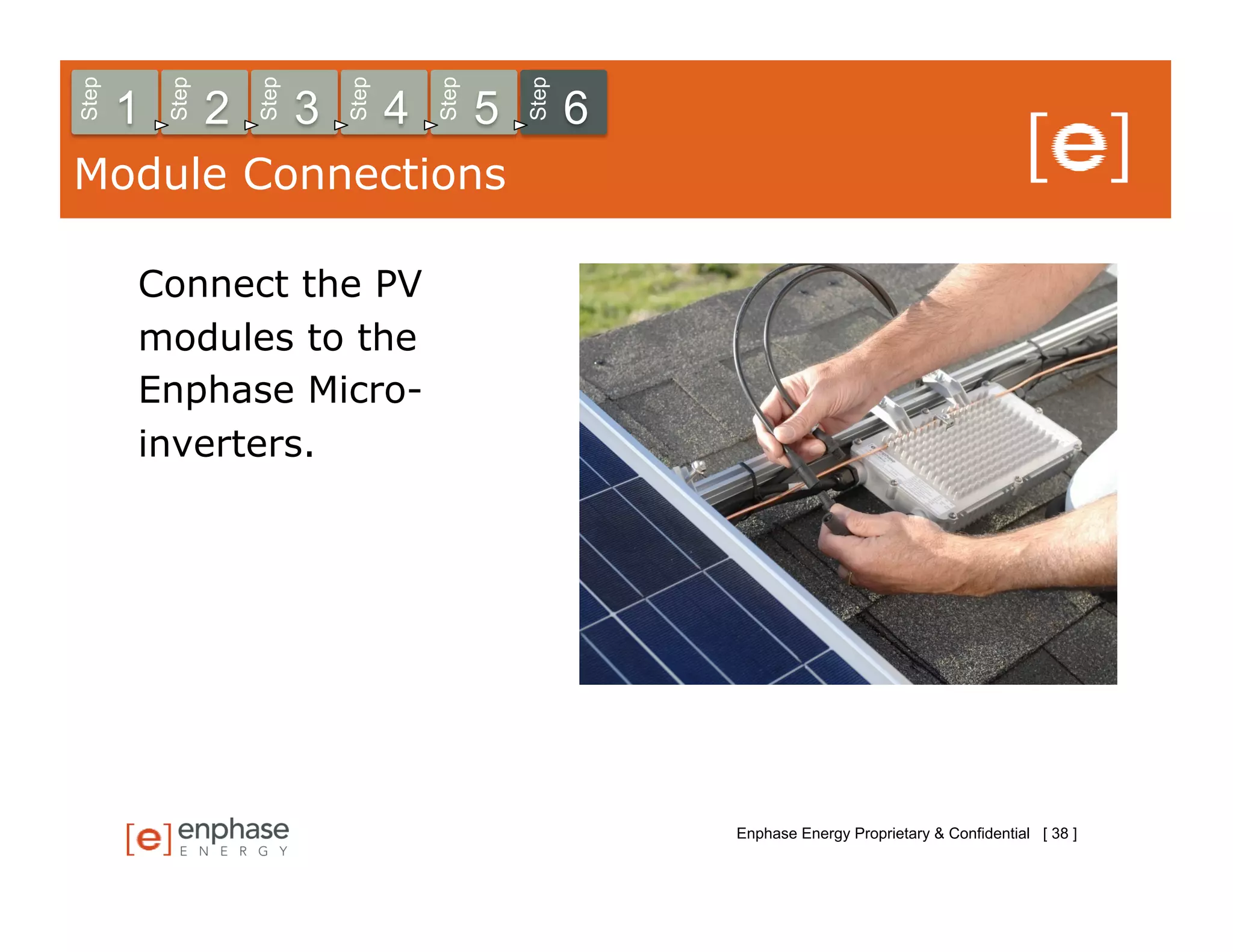 Step



           Step



                      Step



                                 Step



                                            Step



                                                       Step
       1          2          3          4          5          6
Module Connections

       Connect the PV
       modules to the
       Enphase Micro-
       inverters.




                                                                  Enphase Energy Proprietary & Confidential [ 38 ]
 
