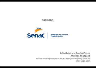 TRANSFORMAÇÃO DIGITAL SENAC EM MINAS 10
OBRIGADO!
Erika Quintela e Rodrigo Pereira
Analistas de Negócio
erika.quintela@mg.senac.br; rodrigo.pereira@mg.senac.br
(31) 3048-5315
 