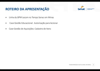 TRANSFORMAÇÃO DIGITAL SENAC EM MINAS 2
ROTEIRO DA APRESENTAÇÃO
 Linha do BPM Lecom no Tempo Senac em Minas
 Case Gestão Educacional: Autorização para lecionar
 Case Gestão de Aquisições: Cadastro de Itens
 
