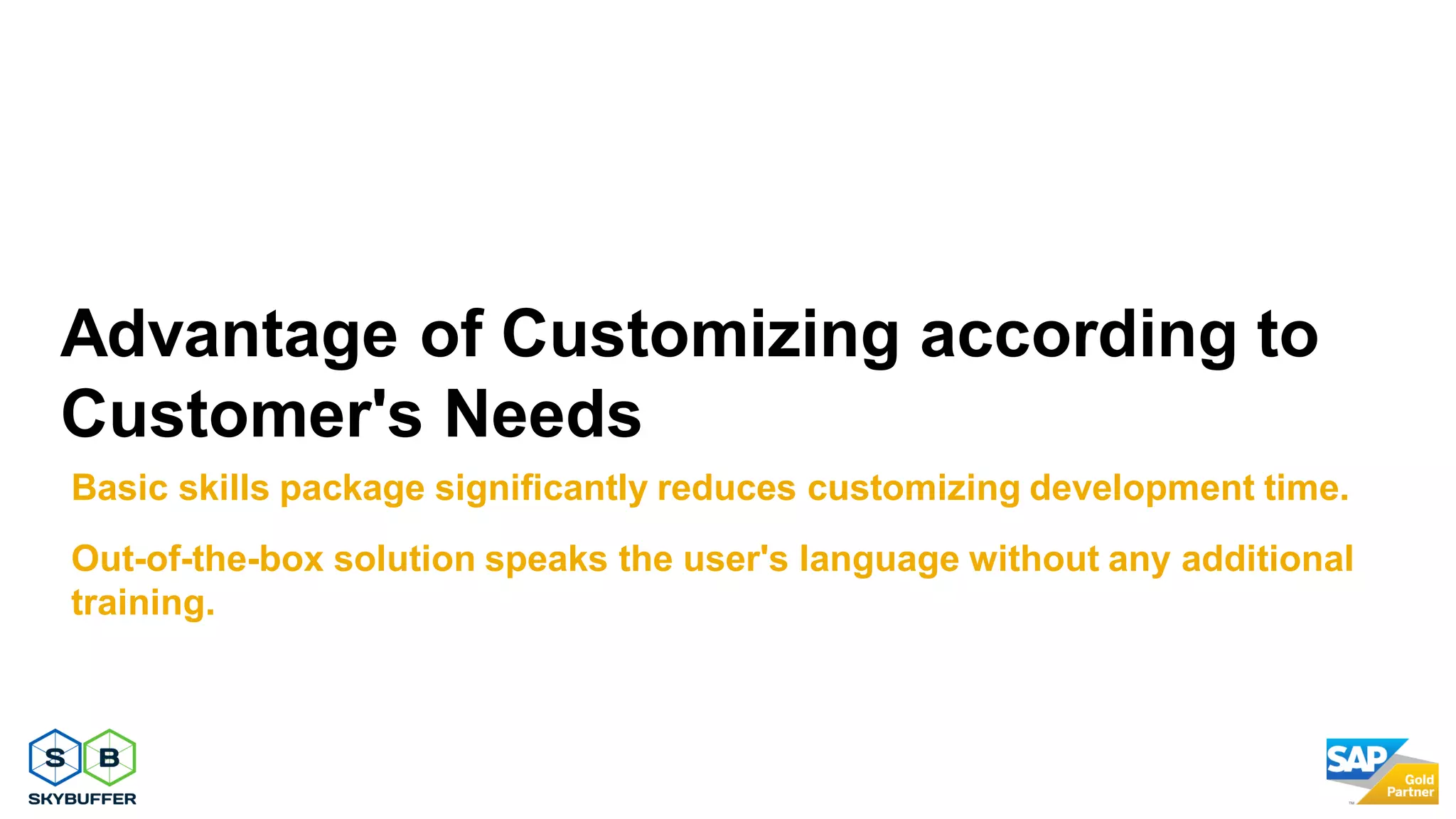Advantage of Customizing according to
Customer's Needs
Basic skills package significantly reduces customizing development time.
Out-of-the-box solution speaks the user's language without any additional
training.
 