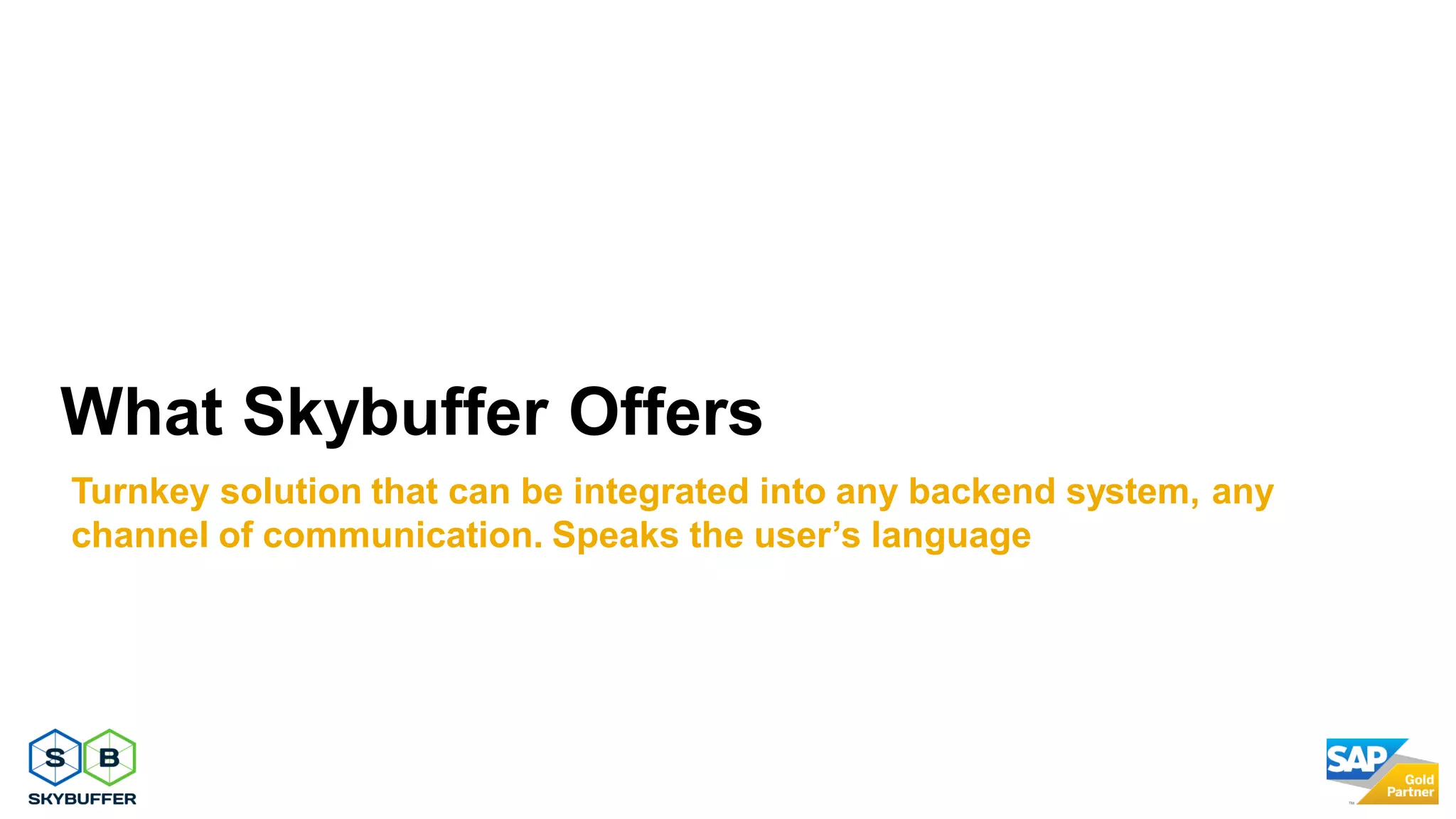 What Skybuffer Offers
Turnkey solution that can be integrated into any backend system, any
channel of communication. Speaks the user’s language
 