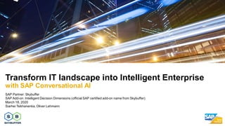 SAP Partner: Skybuffer
SAP Add-on: Intelligent Decision Dimensions (official SAP certified add-on name from Skybuffer)
March 18, 2020
Siarhei Tsikhanenka, Oliver Lehmann
Transform IT landscape into Intelligent Enterprise
with SAP Conversational AI
 