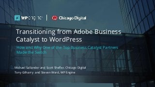 #wpewebinar
How and Why One of the Top Business Catalyst Partners
Made the Switch
Michael Sallander and Scott Shefler, Chicago Digital
Tony Gilharry and Steven Word, WP Engine
Transitioning from Adobe Business
Catalyst to WordPress
 