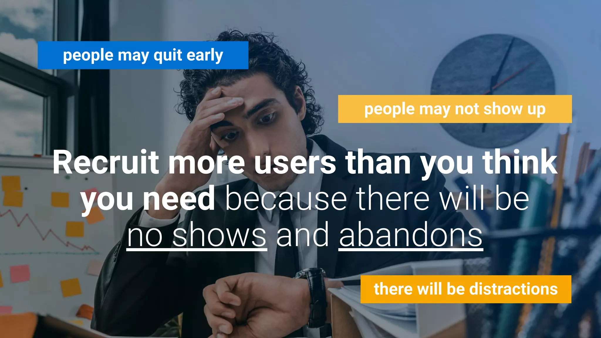 Recruit more users than you think
you need
people may quit early
people may not show up
there will be distractions
 