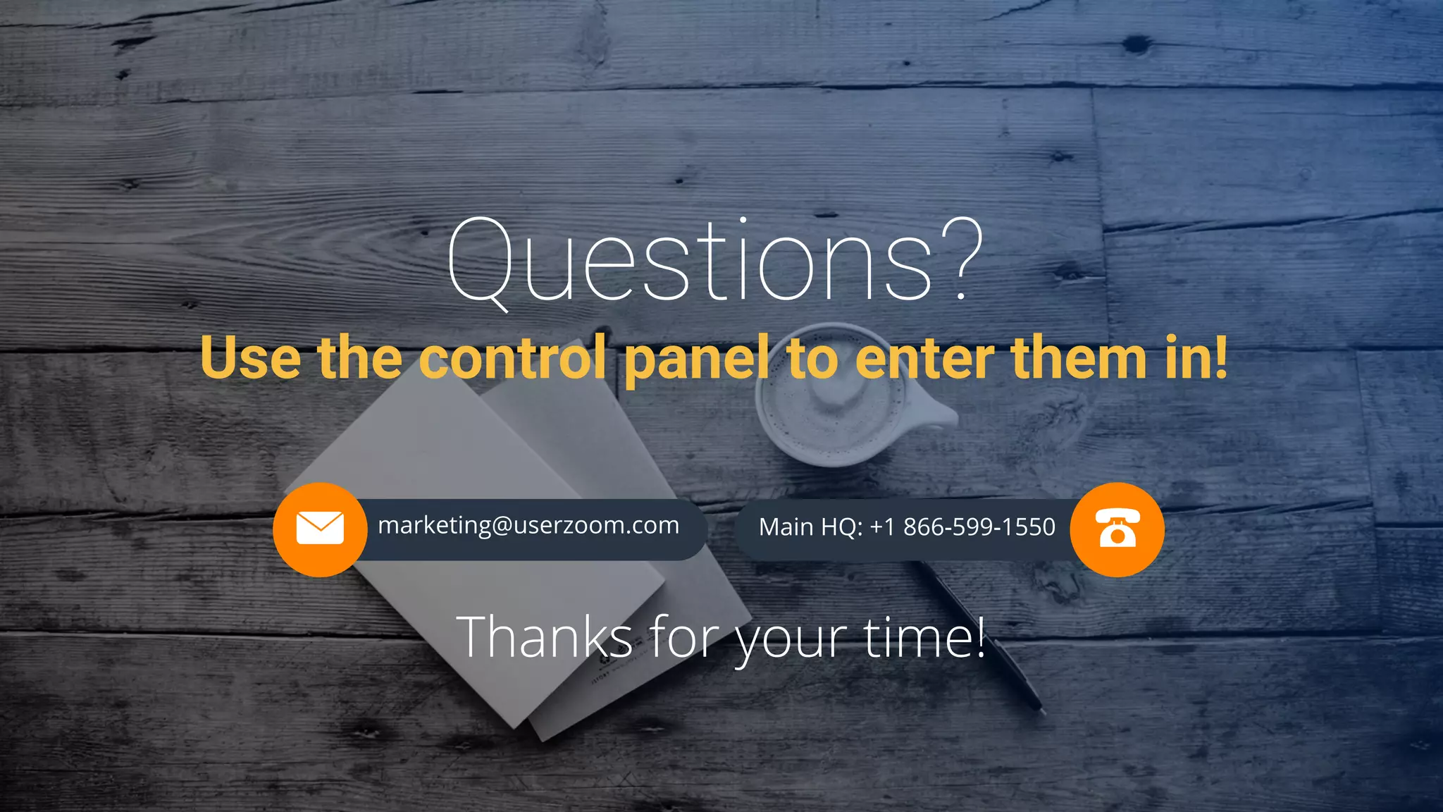 marketing@userzoom.com Main HQ: +1 866-599-1550
Use the control panel to enter them in!
Thanks for your time!
 
