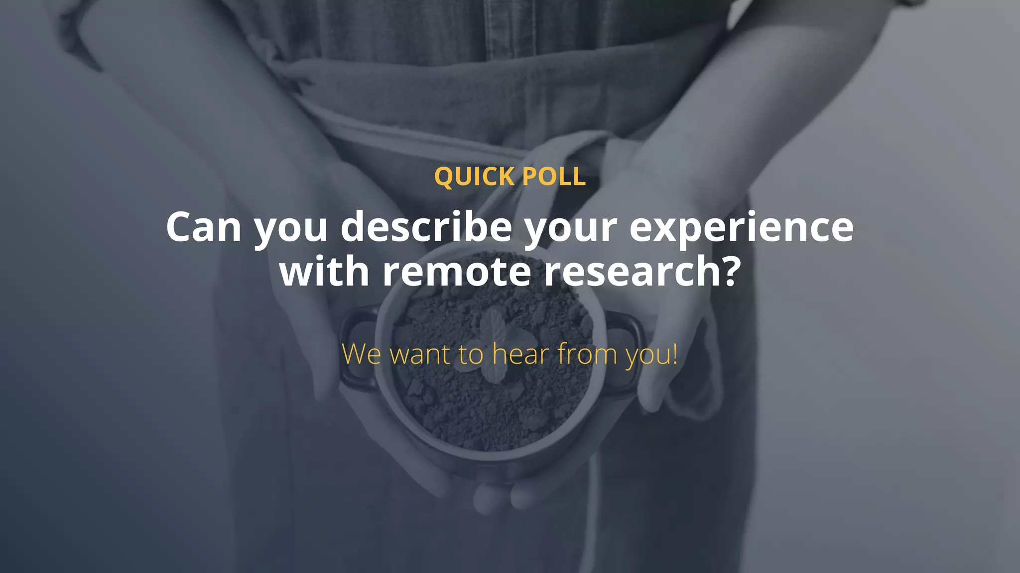 QUICK POLL
Can you describe your experience
with remote research?
We want to hear from you!
 