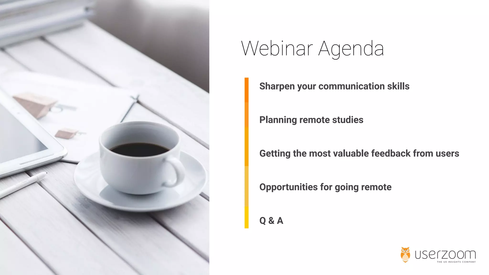 Sharpen your communication skills
Planning remote studies
Getting the most valuable feedback from users
Opportunities for going remote
Q & A
 
